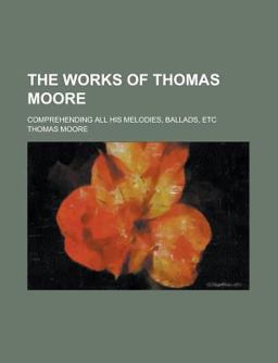 The Works of Thomas Moore Comprehending All His Melodies, Ballads, Etc