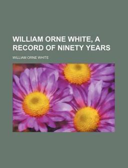 William Orne White, a Record of Ninety Years William Orne White, a Record of Ninety Years