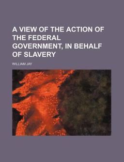A View of the Action of the Federal Government, in Behalf of Slavery
