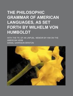 The Philosophic Grammar of American Languages, As Set Forth by Wilhelm Von Humboldt; with the Tr of an Unpubl Memoir by Him on the American