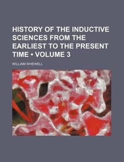 History of the Inductive Sciences from the Earliest to the Present Time History of the Inductive Sciences from the Earliest to the Present Time