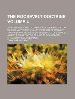 The Roosevelt Doctrine; Being the Personal Utterances of the President on Various Matters of Vital Interest, Authoritatively Arranged For