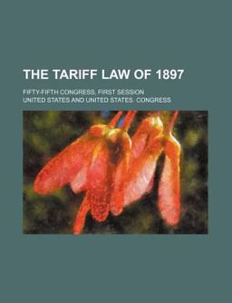 The Tariff Law of 1897; Fifty-Fifth Congress, First Session