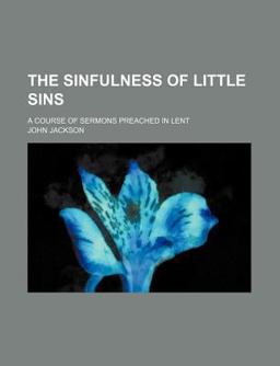 The Sinfulness of Little Sins; a Course of Sermons Preached in Lent
