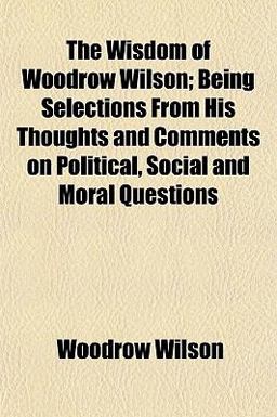 The Wisdom of Woodrow Wilson; Being Selections from His Thoughts and Comments on Political, Social and Moral Questions