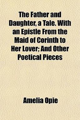 The Father and Daughter, a Tale with an Epistle from the Maid of Corinth to Her Lover; and Other Poetical Pieces