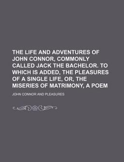 The Life and Adventures of John Connor, Commonly Called Jack the Bachelor to Which Is Added, the Pleasures of a Single Life, or, the Miseries