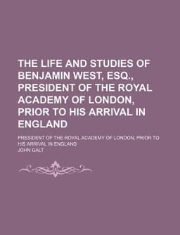 The Life and Studies of Benjamin West, Esq; President of the Royal Academy of London, Prior to His Arrival in England