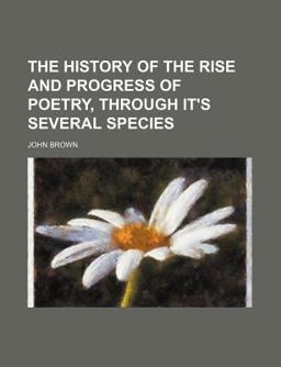 The History of the Rise and Progress of Poetry, Through It's Several Species