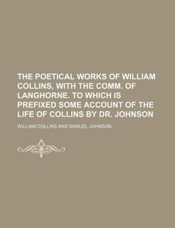The Poetical Works of William Collins, with the Comm of Langhorne to Which Is Prefixed Some Account of the Life of Collins by Dr Johnson
