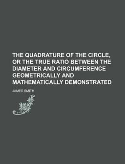 The Quadrature of the Circle, or the True Ratio Between the Diameter and Circumference Geometrically and Mathematically Demonstrated
