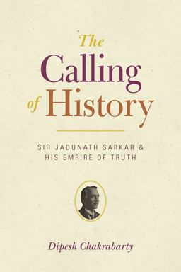 Calling of History Sir Jadunath Sarkar and His Empire of Truth  9780226100456 Front Cover