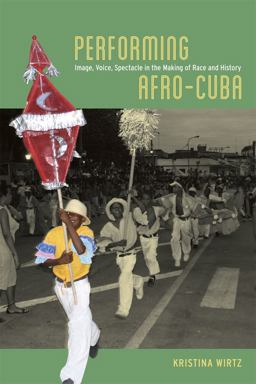 Performing Afro-Cuba Image, Voice, Spectacle in the Making of Race and History  9780226118864 Front Cover