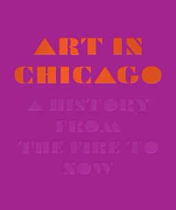 Art in Chicago A History from the Fire to Now  9780226168319 Front Cover