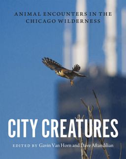 City Creatures Animal Encounters in the Chicago Wilderness  9780226192895 Front Cover
