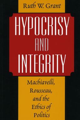 Hypocrisy and Integrity Machiavelli, Rousseau, and the Ethics of Politics  9780226305844 Front Cover