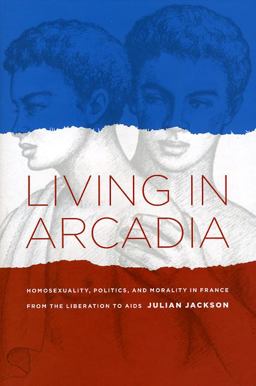 Living in Arcadia Homosexuality, Politics, and Morality in France from the Liberation to AIDS  9780226389257 Front Cover