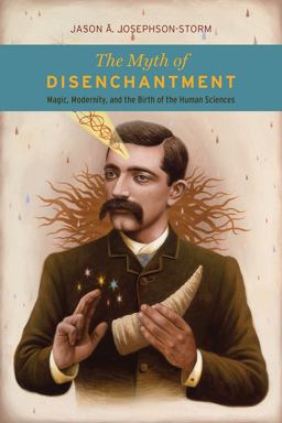 Myth of Disenchantment Magic, Modernity, and the Birth of the Human Sciences  9780226403366 Front Cover