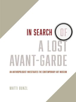 In Search of a Lost Avant-Garde An Anthropologist Investigates the Contemporary Art Museum  9780226418124 Front Cover