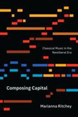 Composing Capital Classical Music in the Neoliberal Era  9780226640235 Front Cover
