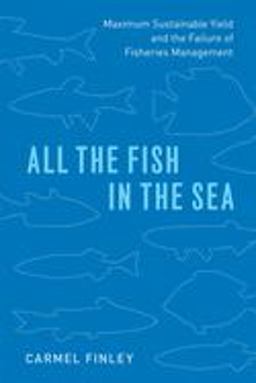 All the Fish in the Sea Maximum Sustainable Yield and the Failure of Fisheries Management  9780226701622 Front Cover