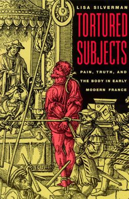 Tortured Subjects Pain, Truth, and the Body in Early Modern France  9780226757544 Front Cover