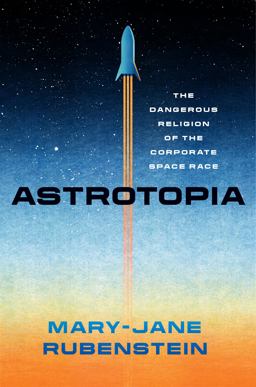 Astrotopia The Dangerous Religion of the Corporate Space Race  9780226821122 Front Cover