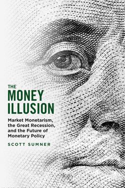 Money Illusion Market Monetarism, the Great Recession, and the Future of Monetary Policy  9780226826561 Front Cover