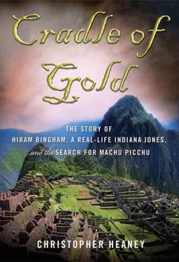 Cradle of Gold The Story of Hiram Bingham, a Real-Life Indiana Jones, and the Search for Machu Picchu  9780230112049 Front Cover