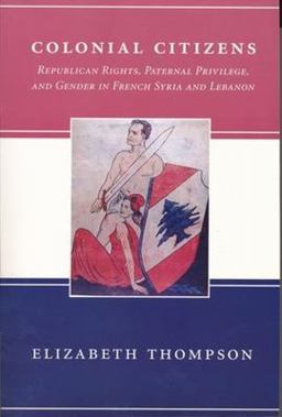 Colonial Citizens Republican Rights, Paternal Privilege, and Gender in French Syria and Lebanon  9780231106610 Front Cover