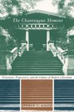 Chautauqua Moment Protestants, Progressives, and the Culture of Modern Liberalism, 1874-1920  9780231126427 Front Cover