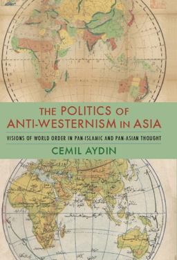 Politics of Anti-Westernism in Asia Visions of World Order in Pan-Islamic and Pan-Asian Thought  9780231137799 Front Cover