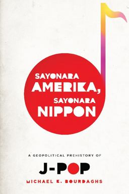 Sayonara Amerika, Sayonara Nippon A Geopolitical Prehistory of J-Pop  9780231158756 Front Cover