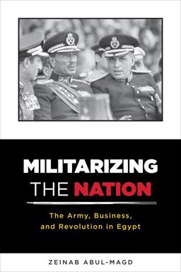 Militarizing the Nation The Army, Business, and Revolution in Egypt  9780231170635 Front Cover