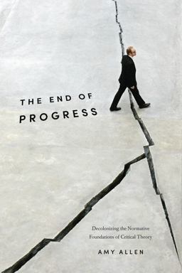 The End of Progress: Decolonizing the Normative Foundations of Critical Theory  9780231173254 Front Cover