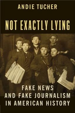 Not Exactly Lying Fake News and Fake Journalism in American History  9780231186353 Front Cover