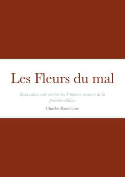 Les Fleurs du Mal. Inclus Dans Cette Version les 6 Poèmes Censurés Issus de la Première Édition (1857) et Supprimés de La 2e (1861)