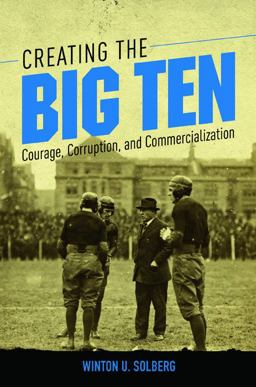 Creating the Big Ten: Courage, Corruption, and Commercialization  9780252041594 Front Cover