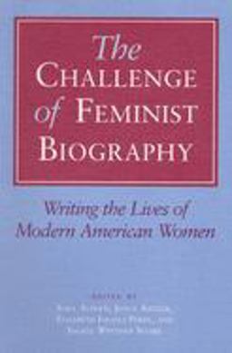Challenge of Feminist Biography Writing the Lives of Modern American Women  9780252062926 Front Cover