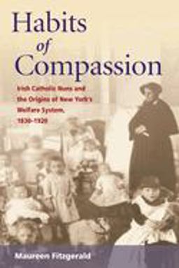 Habits of Compassion Irish Catholic Nuns and the Origins of New York's Welfare System, 1830-1920  9780252072826 Front Cover