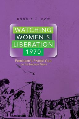 Watching Women's Liberation 1970 Feminism's Pivotal Year on the Network News  9780252080166 Front Cover