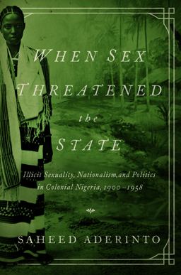 When Sex Threatened the State Illicit Sexuality, Nationalism, and Politics in Colonial Nigeria, 1900-1958  9780252080425 Front Cover