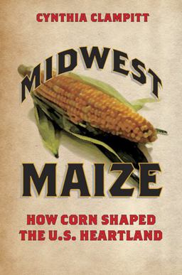 Midwest Maize How Corn Shaped the U. S. Heartland  9780252080579 Front Cover