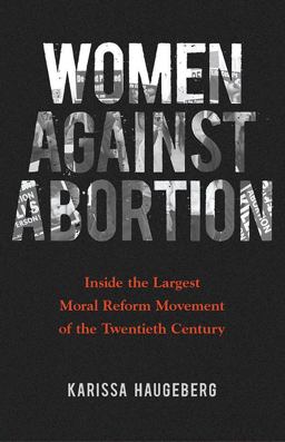 Women Against Abortion Inside the Largest Moral Reform Movement of the Twentieth Century  9780252082467 Front Cover