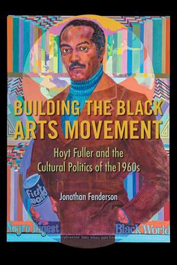 Building the Black Arts Movement Hoyt Fuller and the Cultural Politics of The 1960s  9780252084225 Front Cover