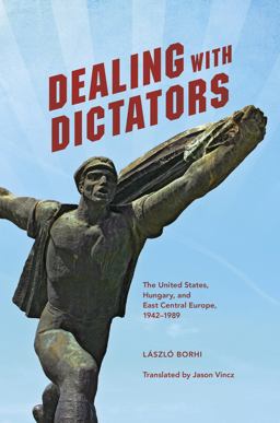 Dealing with Dictators The United States, Hungary, and East Central Europe, 1942-1989  9780253019394 Front Cover