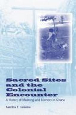 Sacred Sites and the Colonial Encounter A History of Meaning and Memory in Ghana  9780253215178 Front Cover