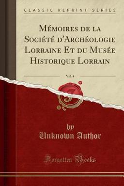 Memoires de la Societe d'Archeologie Lorraine et du Musee Historique Lorrain, Vol. 4 (Classic Reprint)