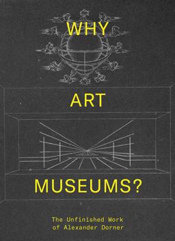 Why Art Museums? The Unfinished Work of Alexander Dorner  9780262039147 Front Cover