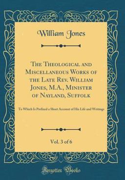 The Theological and Miscellaneous Works of the Late REV. William Jones, M. A. , Minister of Nayland, Suffolk, Vol. 3 Of 6